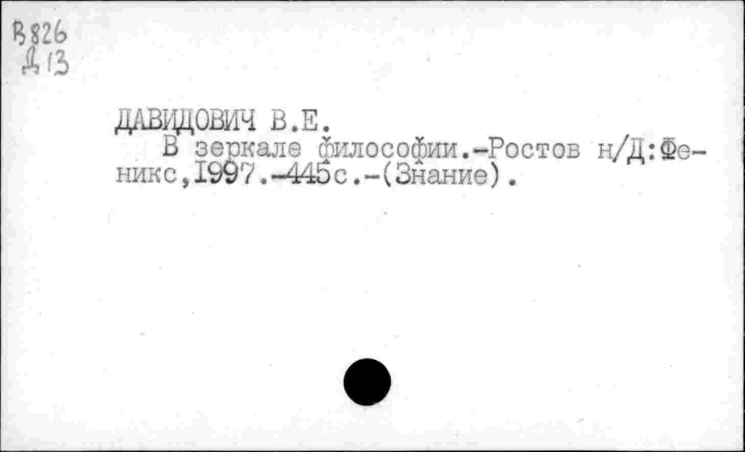 ﻿В82£>
ДАВИДОВИЧ В.Е.
В зеркале философии.-Ростов н/Д:Феник с, 190 7.-445 с. -(Знание) .